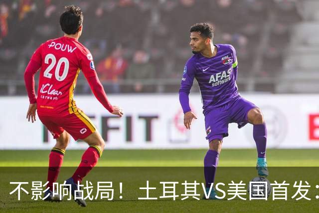 不影响战局！土耳其VS美国首发：居莱尔先发 普利西奇替补