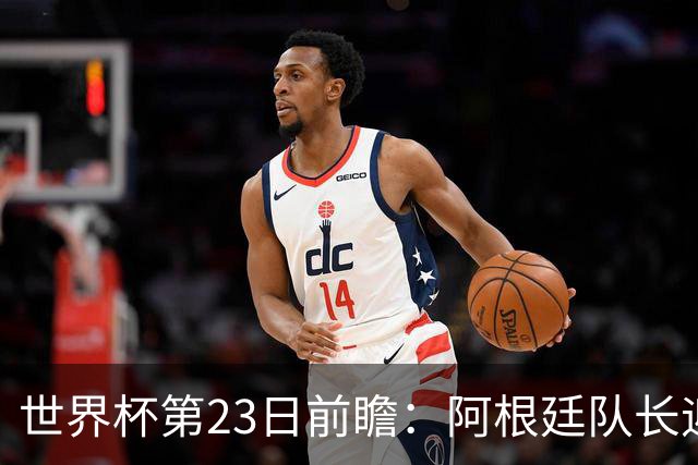 世界杯第23日前瞻：阿根廷队长迎历史之夜 卫冕冠军PK大黑马