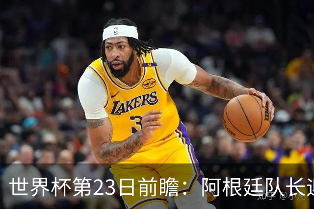 世界杯第23日前瞻：阿根廷队长迎历史之夜 卫冕冠军PK大黑马
