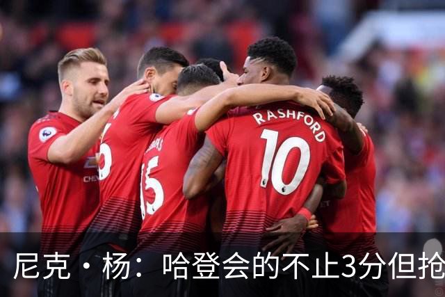 尼克·杨：哈登会的不止3分但抢七7就只投3分 若保罗在肯定造杀伤