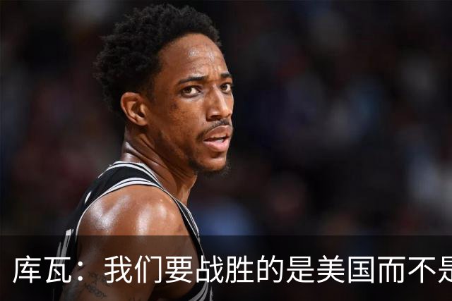 库瓦：我们要战胜的是美国而不是巴洛贡 若能交手西班牙会很美妙