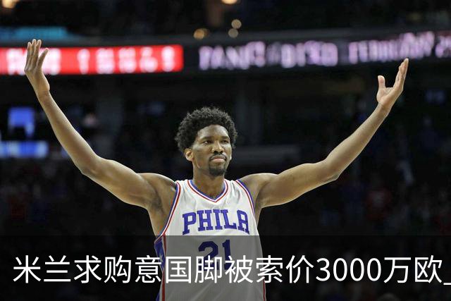 米兰求购意国脚被索价3000万欧 嫌其太贵或换目标