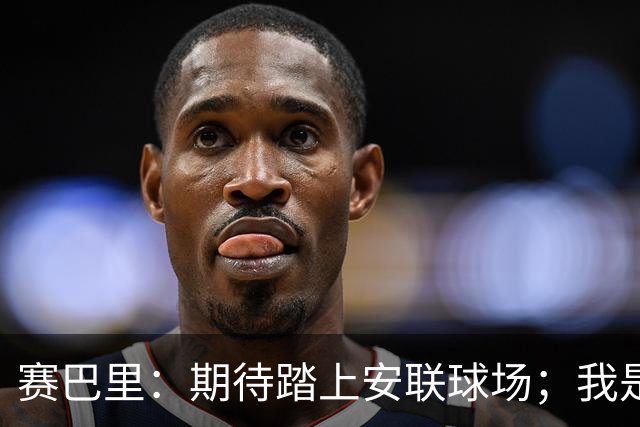 赛巴里：期待踏上安联球场；我是库里粉丝 还喜欢看《浴血黑帮》