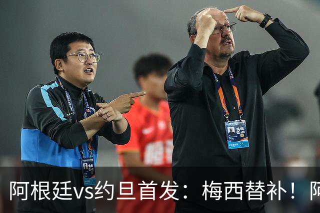 阿根廷vs约旦首发：梅西替补！阿尔瓦雷斯搭档劳塔罗，帕斯先发
