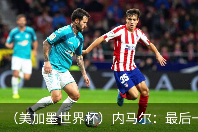 （美加墨世界杯）内马尔：最后一支桑巴，未能起舞